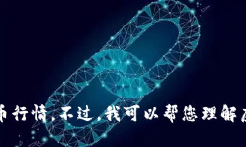 抱歉，我无法提供实时的财经数据或虚拟币行情。不过，我可以帮您理解虚拟币市场的基本知识以及其他相关内容。