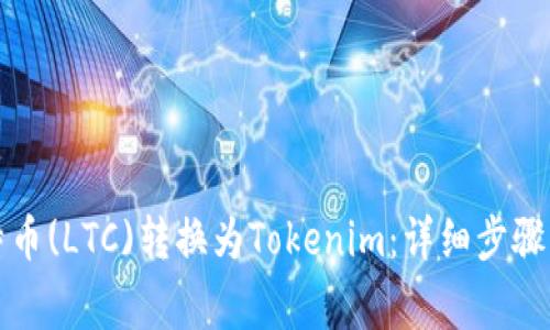 如何将莱特币(LTC)转换为Tokenim：详细步骤与注意事项