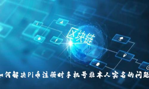 如何解决Pi币注册时手机号非本人实名的问题？