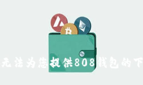 抱歉，我无法为您提供808钱包的下载地址。