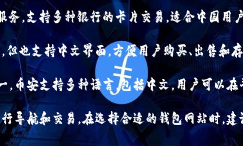 在寻找支持中文的钱包网站时，有一些非常受欢迎和可靠的平台可供选择。以下是一些知名的钱包网站，它们支持中文界面，方便中国用户使用：

1. **PayPal**: PayPal 是一家国际知名的在线支付平台，支持多种语言，包括中文。用户可以通过 PayPal 方便地进行跨境交易和支付。

2. **Alipay (支付宝)**: 作为中国最大的第三方支付平台之一，支付宝提供便捷的移动支付和转账服务。它被广泛接受，并且有众多的商户合作。

3. **WeChat Pay (微信支付)**: 微信支付是另一种流行的支付方式，深深植根于中国的社交网络中。用户可以通过微信钱包发送和接收资金。

4. **UnionPay (银联)**: 银联提供在线和线下支付服务，支持多种银行的卡片交易，适合中国用户的需求。

5. **Coinbase**: 虽然主要是一个加密货币交易平台，但也支持中文界面，方便用户购买、出售和存储加密资产。

6. **Binance**: 作为全球最大的加密货币交易所之一，币安支持多种语言，包括中文，用户可以在平台上进行加密货币交易和管理。

这些平台都提供用户友好的界面，并允许用户以中文进行导航和交易。在选择合适的钱包网站时，建议根据个人需求、交易安全性及费用结构进行综合考虑。