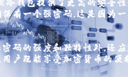 在讨论冷钱包转账是否需要密码之前，我们首先需要了解什么是冷钱包。冷钱包是一种用于存储加密货币的工具，通常不连接互联网，相比热钱包（在线数字钱包）而言，它具有更高的安全性。这种钱包的设计初衷是为了防止黑客攻击和网络安全威胁。接下来，我们将详细探讨冷钱包转账的相关问题，包括密码的必要性、使用方法以及安全性。

什么是冷钱包？
冷钱包是一种存储加密货币的工具，通常以硬件形态存在。这种钱包通过生成并存储私钥离线，确保其不被任何在线攻击所侵害。由于冷钱包没有互联网连接，黑客很难通过网络途径窃取其中的资产。因此，冷钱包被广泛认为是长期持有加密货币的最佳选择之一。

冷钱包的种类
冷钱包主要分为两种：硬件钱包和纸钱包。硬件钱包是专门设计的一种设备，可以安全地存储加密货币的私钥，而纸钱包则是将私钥和公钥以二维码的形式打印在纸上。两者虽然形式不同，但核心理念都是为了离线存储，提高安全性。

冷钱包转账需要密码吗？
在冷钱包进行转账时，大多数情况下是需要密码的。这是因为冷钱包中的私钥需要通过某种形式的身份验证才能进行操作。例如，在硬件钱包中，用户通常会设置一个PIN码（个人识别码）来保护其资产。这种密码不仅可以防止未授权用户访问钱包，还可以在设备丢失或被盗时提供额外的保护。

如何进行冷钱包转账
冷钱包转账的过程相对简单。首先，用户需要将钱包设备连接到计算机或手机上。这时，用户需要输入预设的PIN码来解锁钱包。此时，用户可以选择发送的加密货币数量和接收方的地址。
一旦输入完毕，用户会生成一笔交易。此时，冷钱包的私钥会被用于签名交易，但这一过程是在冷钱包内部完成的，不会暴露到互联网。一旦交易被签名完成，用户就可以将签名过的交易数据传输到网络进行广播。

冷钱包转账的安全性
冷钱包的设计理念使其在很多方面都比热钱包更加安全，但这并不意味着它完全不需要其他安全措施。尽管冷钱包离线存储可以防止很多网络攻击，用户仍然需要注意一些基本的安全策略。
例如，用户在创建冷钱包时，确保选择强密码是至关重要的。强密码由字母、数字和符号组成，并且长度较长，以防止暴力破解。此外，用户应该定期更换密码，并避免在多个平台上使用相同的密码。

备份和恢复冷钱包
另一个与安全相关的重要方面是备份。虽然冷钱包相对安全，但用户仍然有可能因为设备故障或其他原因失去访问权限。因此，确保备份冷钱包的恢复种子或私钥是很重要的。
恢复种子通常是一个由12到24个随机单词组成的字符串，这些单词在设立冷钱包时会提供。用户应该将这些单词安全存储在物理介质上，避免保存在互联网的云存储中，以防止被盗。

常见误区与提示
在使用冷钱包时，一些用户会有一些误区。例如，许多用户可能认为冷钱包绝对安全，因此不会进行任何形式的账户监控或备份。这种想法是非常错误的。虽然冷钱包提供了更高的安全性，但用户仍需对其资产进行定期检查。
另一个常见的误区是认为冷钱包就不需要设置密码。虽然冷钱包的结构设计是为了保护用户的资产，但在进行任何操作——包括转账时——用户都应该确保有一个强密码。这是因为一旦他人获取了访问权限，就有可能对账户造成不可逆转的损失。

总结
总体而言，冷钱包在转账时是需要密码的。密码不仅可以保护用户的资产，还能为整体的使用过程提供一层安全防护。用户在使用冷钱包的过程中，除了确保密码的强度和独特性外，还应定期进行备份，以保障其加密资产的安全。冷钱包的使用虽然相对繁琐，但正因为其安全性，成为了越来越多持有者的首选。
在加密货币的世界里，安全始终是第一位的。冷钱包作为一种安全的存储方式，为用户提供了对抗网络风险的有效工具。通过了解如何使用冷钱包进行转账，用户既能享受加密货币的便利，又能有效降低资产被盗取的风险。