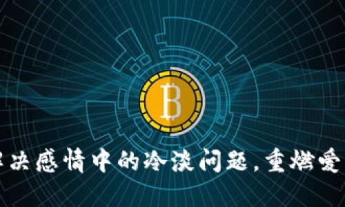 如何解决感情中的冷淡问题，重燃爱的火焰